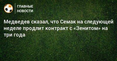 Медведев сказал, что Семак на следующей неделе продлит контракт с «Зенитом» на три года