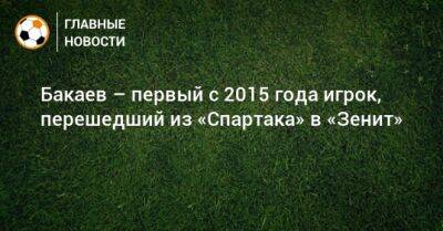Бакаев – первый с 2015 года игрок, перешедший из «Спартака» в «Зенит»