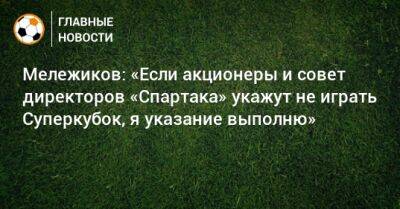 Мележиков: «Если акционеры и совет директоров «Спартака» укажут не играть Суперкубок, я указание выполню»