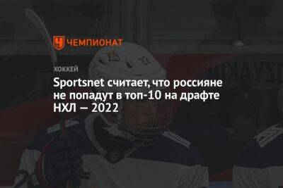 Sportsnet считает, что россияне не попадут в топ-10 на драфте НХЛ — 2022