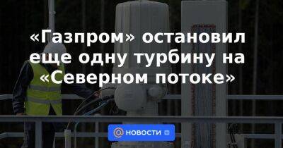 «Газпром» остановил еще одну турбину на «Северном потоке»