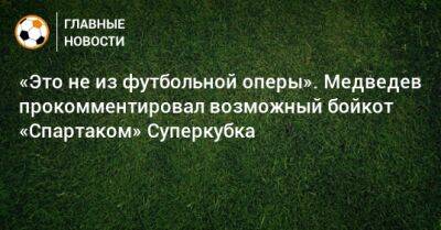 «Это не из футбольной оперы». Медведев прокомментировал возможный бойкот «Спартаком» Суперкубка