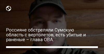 Россияне обстреляли Сумскую область с вертолетов, есть убитые и раненые – глава ОВА