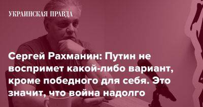 Сергей Рахманин: Путин не воспримет какой-либо вариант, кроме победного для себя. Это значит, что война надолго
