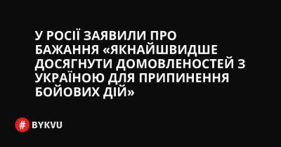 У Росії заявили про бажання «якнайшвидше досягнути домовленостей з Україною для припинення бойових дій»