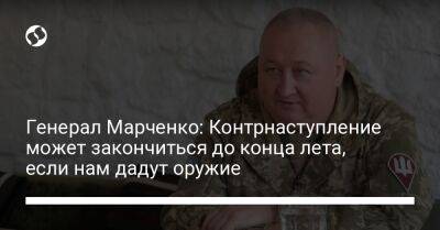 Генерал Марченко: Контрнаступление может закончиться до конца лета, если нам дадут оружие