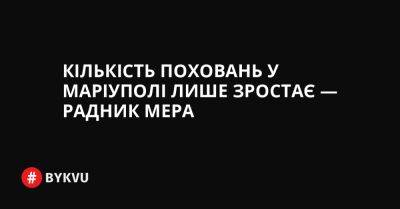 Кількість поховань у Маріуполі лише зростає — радник мера