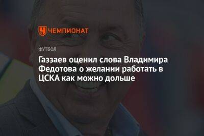 Газзаев оценил слова Владимира Федотова о желании работать в ЦСКА как можно дольше