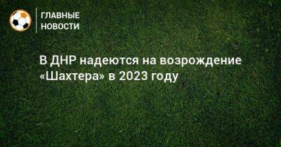 В ДНР надеются на возрождение «Шахтера» в 2023 году