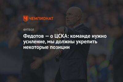 Федотов — о ЦСКА: команде нужно усиление, мы должны укрепить некоторые позиции