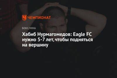 Хабиб Нурмагомедов: Eagle FC нужно 5-7 лет, чтобы подняться на вершину