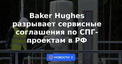Baker Hughes разрывает сервисные соглашения по СПГ-проектам в РФ