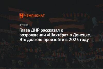 Глава ДНР рассказал о возрождении «Шахтёра» в Донецке. Это должно произойти в 2023 году