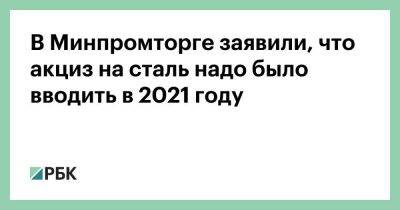 В Минпромторге заявили, что акциз на сталь надо было вводить в 2021 году