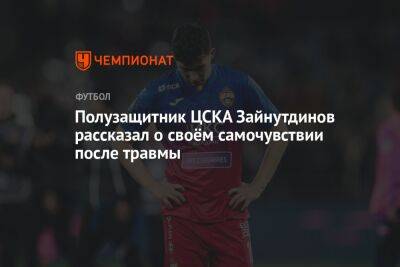 Полузащитник ЦСКА Зайнутдинов рассказал о своём самочувствии после травмы