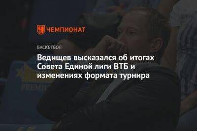 Ведищев высказался об итогах Совета Единой лиги ВТБ и изменениях формата турнира