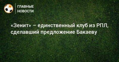 «Зенит» – единственный клуб из РПЛ, сделавший предложение Бакаеву
