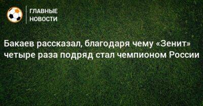 Бакаев рассказал, благодаря чему «Зенит» четыре раза подряд стал чемпионом России