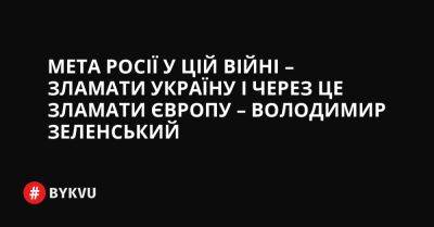 Мета Росії у цій війні – зламати Україну і через це зламати Європу – Володимир Зеленський