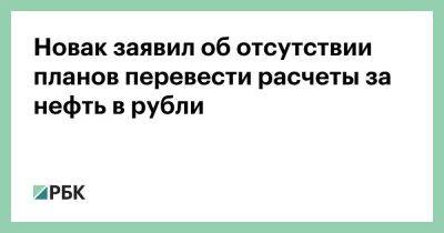 Новак заявил об отсутствии планов перевести расчеты за нефть в рубли