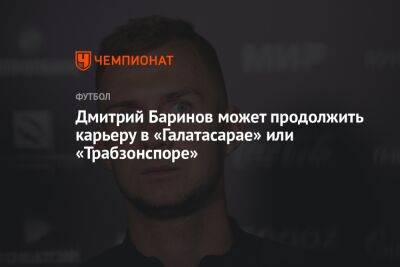 Дмитрий Баринов может продолжить карьеру в «Галатасарае» или «Трабзонспоре»