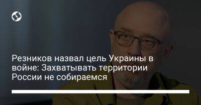 Резников назвал цель Украины в войне: Захватывать территории России не собираемся