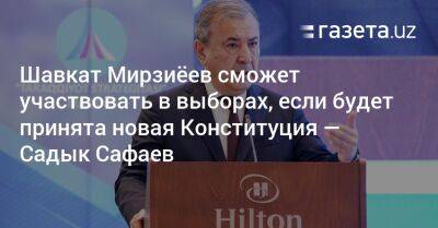 Шавкат Мирзиёев сможет участвовать в выборах, если будет принята новая Конституция — Садык Сафаев