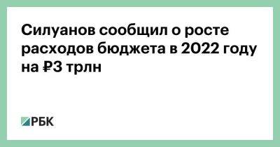 Силуанов сообщил о росте расходов бюджета в 2022 году на ₽3 трлн
