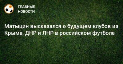 Матыцин высказался о будущем клубов из Крыма, ДНР и ЛНР в российском футболе