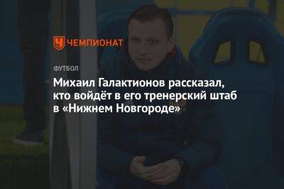 Михаил Галактионов рассказал, кто войдёт в его тренерский штаб в «Нижнем Новгороде»