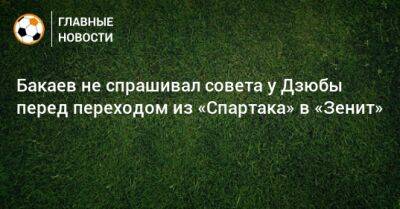 Бакаев не спрашивал совета у Дзюбы перед переходом из «Спартака» в «Зенит»