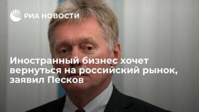 Пресс-секретарь Песков: иностранный бизнес заинтересован в возвращении на российский рынок