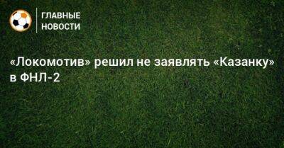 «Локомотив» решил не заявлять «Казанку» в ФНЛ-2