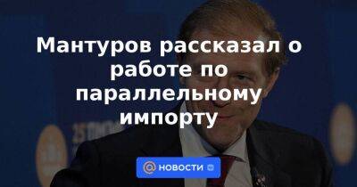 Мантуров рассказал о работе по параллельному импорту