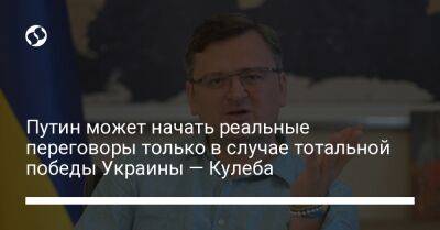 Путин может начать реальные переговоры только в случае тотальной победы Украины — Кулеба