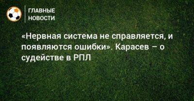 «Нервная система не справляется, и появляются ошибки». Карасев – о судействе в РПЛ