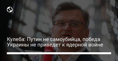 Кулеба: Путин не самоубийца, победа Украины не приведет к ядерной войне