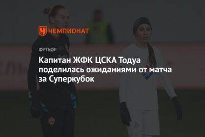 Капитан ЖФК ЦСКА Тодуа поделилась ожиданиями от матча за Суперкубок