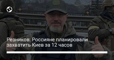 Резников: Россияне планировали захватить Киев за 12 часов
