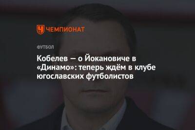 Андрей Кобелев - Микеле Антонов - Кобелев — о Йокановиче в «Динамо»: теперь ждём в клубе югославских футболистов - championat.com