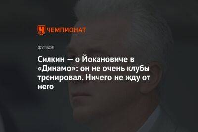 Силкин — о Йокановиче в «Динамо»: он не очень клубы тренировал. Ничего не жду от него