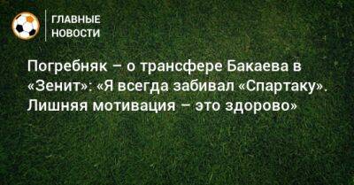 Погребняк – о трансфере Бакаева в «Зенит»: «Я всегда забивал «Спартаку». Лишняя мотивация – это здорово»