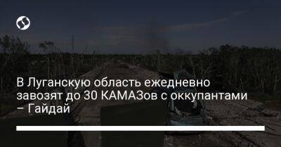 В Луганскую область ежедневно завозят до 30 КАМАЗов с оккупантами – Гайдай