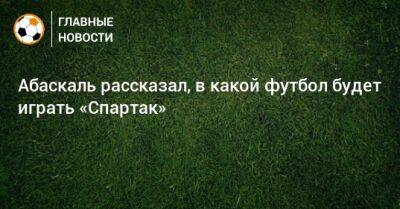 Абаскаль рассказал, в какой футбол будет играть «Спартак»