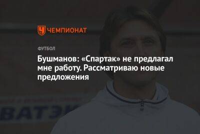 Бушманов: «Спартак» не предлагал мне работу. Рассматриваю новые предложения