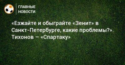 «Езжайте и обыграйте «Зенит» в Санкт-Петербурге, какие проблемы?». Тихонов – «Спартаку»