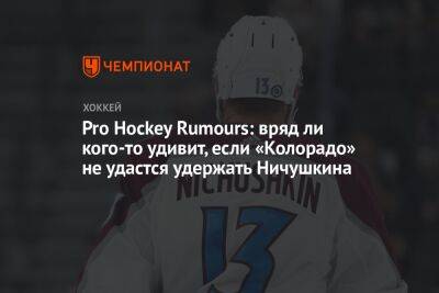 Pro Hockey Rumours: вряд ли кого-то удивит, если «Колорадо» не удастся удержать Ничушкина