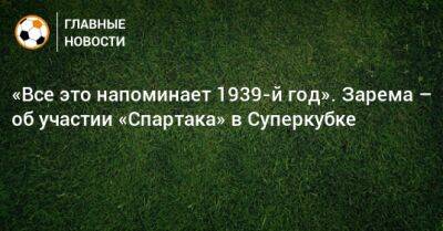 «Все это напоминает 1939-й год». Зарема – об участии «Спартака» в Суперкубке