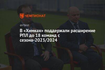 В «Химках» поддержали расширение РПЛ до 18 команд с сезона-2023/2024