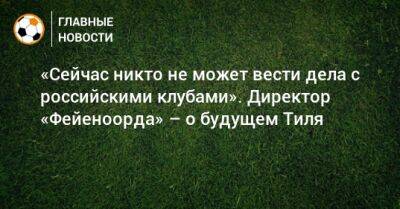 «Сейчас никто не может вести дела с российскими клубами». Директор «Фейеноорда» – о будущем Тиля